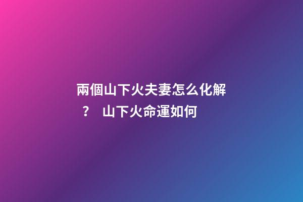 兩個山下火夫妻怎么化解？  山下火命運如何
